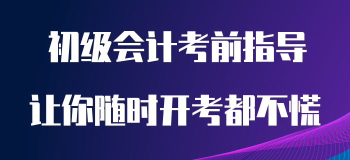 看完这篇初级会计备考指导，让你随时开考都不慌！