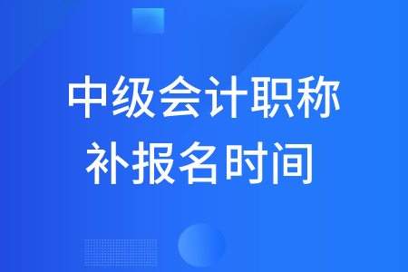 2020年中级会计职称补报名时间有吗？