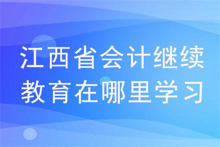 江西省会计继续教育在哪里学习？