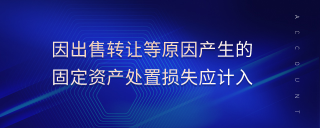 因出售转让等原因产生的固定资产处置损失应计入