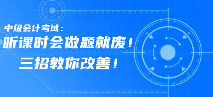 中级会计考试习题听课时会，做题就废！三招教你改善！