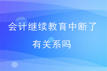 会计继续教育中断了有关系吗？