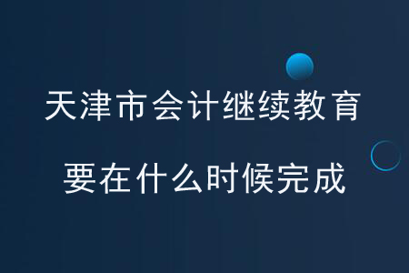 天津市会计继续教育要在什么时候完成？