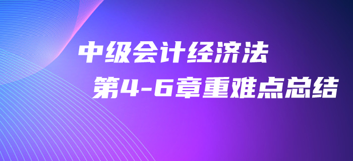 2020年中级会计《经济法》第4-6章重难点总结！