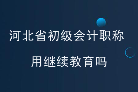 河北省初级会计职称用继续教育吗？