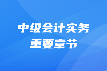 中级会计师实务哪些章节比较重要？