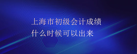 上海市初级会计成绩什么时候可以出来