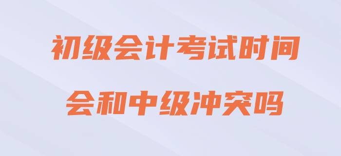 2020年初级会计考试与中级会计冲突吗？请看官方回复！