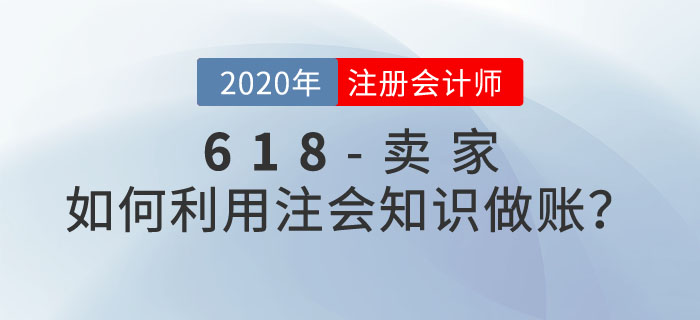 618优惠活动多，卖家如何利用注会知识做账？