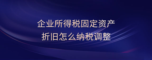 企业所得税固定资产折旧怎么纳税调整 企业所得税固定资产折旧怎么纳税调整