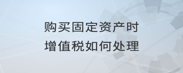 购买固定资产时增值税如何处理