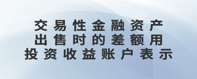 交易性金融资产出售时的差额用投资收益账户表示