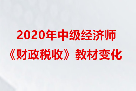 2020年中级经济师《财政税收》教材变化