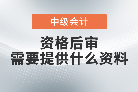 中级会计资格后审需要提供什么资料