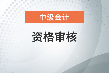 中级会计师资格审核怎么审？