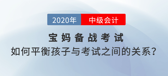 宝妈备考2020年中级会计考试，如何平衡孩子与考试之间的关系？