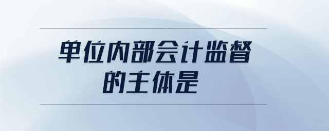 单位内部会计监督的主体是