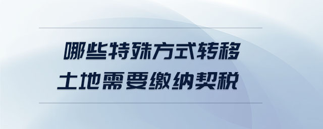 哪些特殊方式转移土地需要缴纳契税