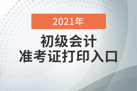 2021年初级会计考试准考证打印入口开通时间