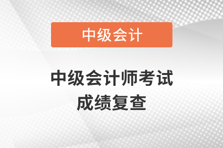 2020年中级会计师考试成绩复查在什么时候？