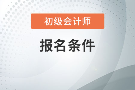 报名2021年吉林省初级会计考试有什么要求