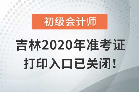 吉林2020年初级会计考试，准考证打印入口现已关闭！