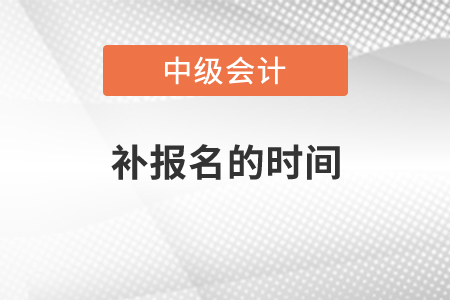 中级会计师补报名时间2021年是什么时候？