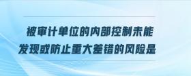 被审计单位的内部控制未能发现或防止重大差错的风险是