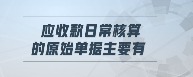 应收款日常核算的原始单据主要有