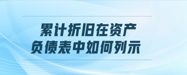 累计折旧在资产负债表中如何列示