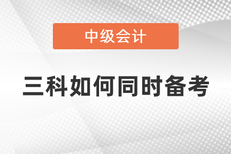 中级会计三科如何同时备考