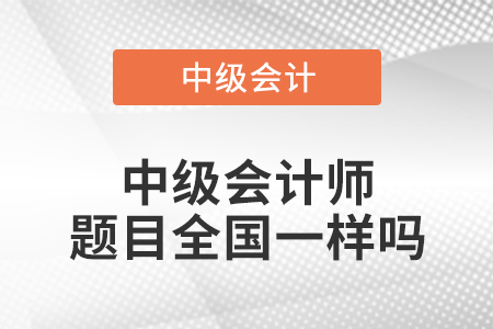 中级会计师题目全国一样吗