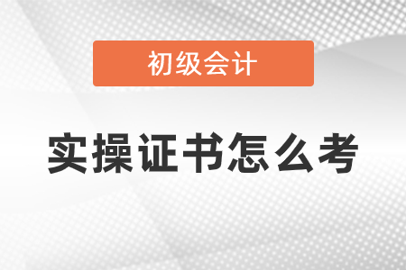 初级会计实操证书怎么考