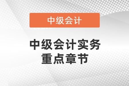 中级会计实务重点章节有哪些