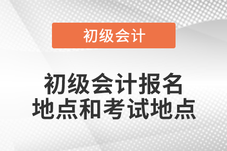 初级会计报名地点和考试地点