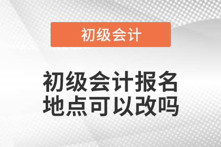 初级会计报名地点可以改吗