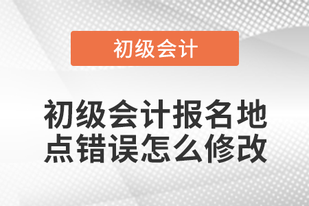 初级会计报名地点错误怎么修改