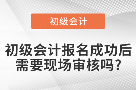 初级会计报名成功后需要现场审核吗?