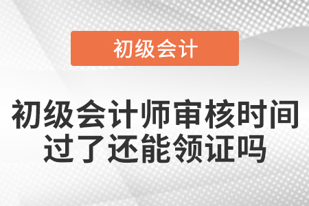 初级会计师审核时间过了还能领证吗