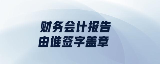 财务会计报告由谁签字盖章