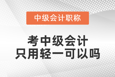 考中级会计只用轻一可以吗