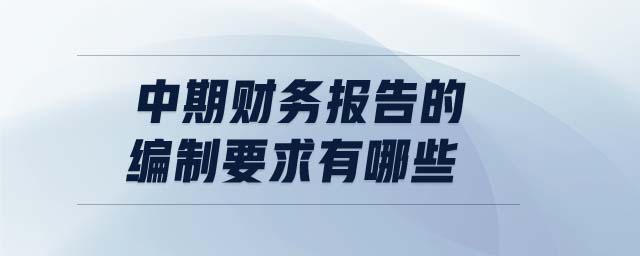 中期财务报告的编制要求有哪些