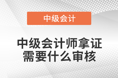 中级会计师拿证需要什么审核