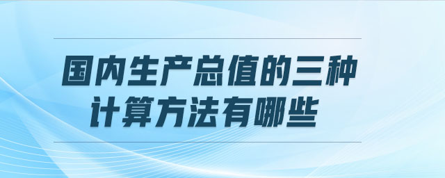 国内生产总值的三种计算方法有哪些