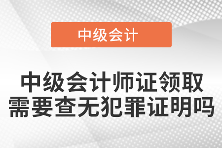 中级会计师证领取需要查无犯罪证明吗