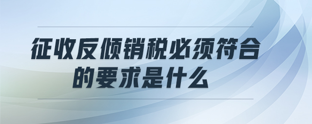 征收反倾销税必须符合的要求是什么