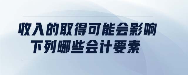 收入的取得可能会影响下列哪些会计要素