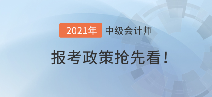 抢先看！2021年中级会计师报考政策什么样？