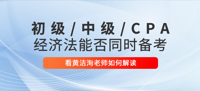 黄洁洵老师解读：初级会计、中级会计、CPA经济法科目能否同时备考？