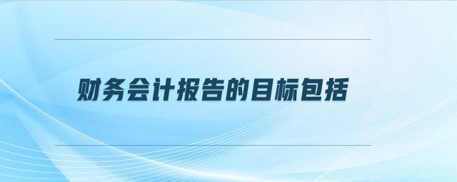 财务会计报告的目标包括